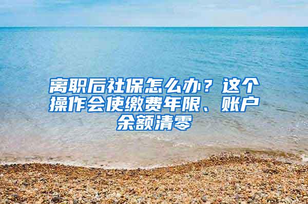 离职后社保怎么办？这个操作会使缴费年限、账户余额清零