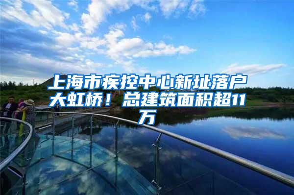 上海市疾控中心新址落户大虹桥！总建筑面积超11万㎡