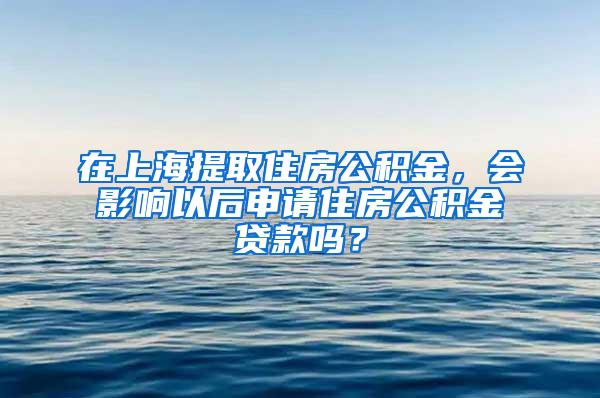 在上海提取住房公积金，会影响以后申请住房公积金贷款吗？