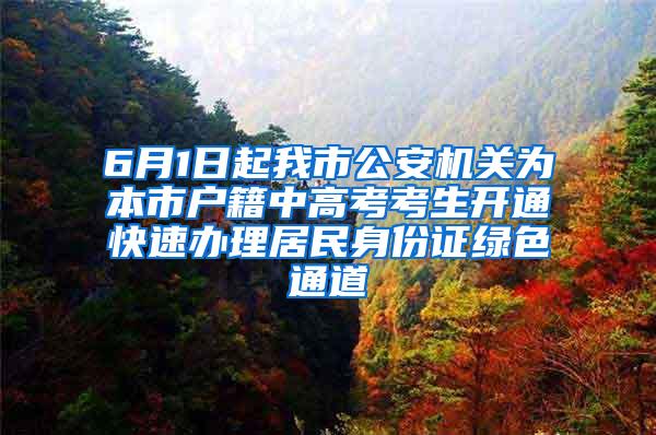 6月1日起我市公安机关为本市户籍中高考考生开通快速办理居民身份证绿色通道