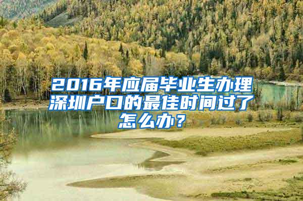 2016年应届毕业生办理深圳户口的最佳时间过了怎么办？