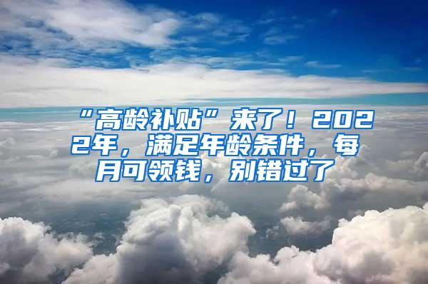 “高龄补贴”来了！2022年，满足年龄条件，每月可领钱，别错过了