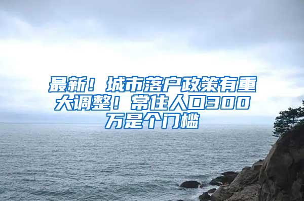 最新！城市落户政策有重大调整！常住人口300万是个门槛