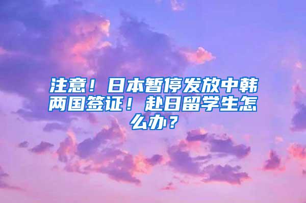 注意！日本暂停发放中韩两国签证！赴日留学生怎么办？