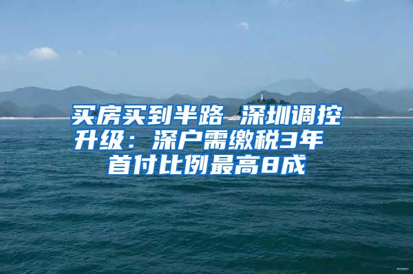 买房买到半路 深圳调控升级：深户需缴税3年 首付比例最高8成