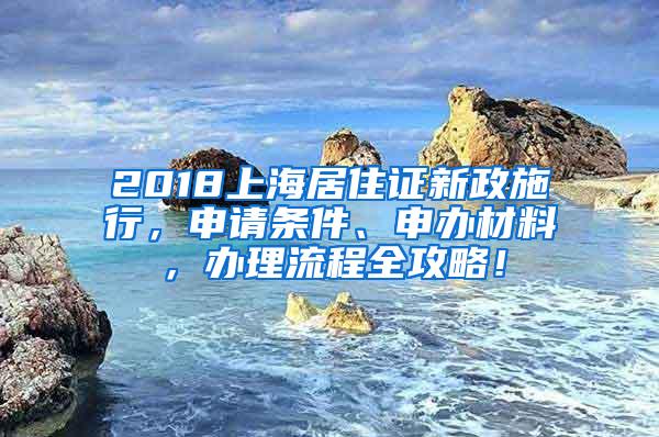 2018上海居住证新政施行，申请条件、申办材料，办理流程全攻略！