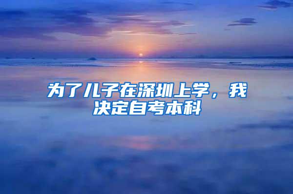 为了儿子在深圳上学，我决定自考本科