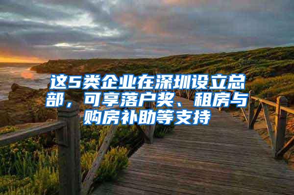 这5类企业在深圳设立总部，可享落户奖、租房与购房补助等支持