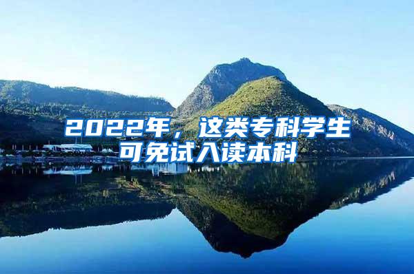 2022年，这类专科学生可免试入读本科