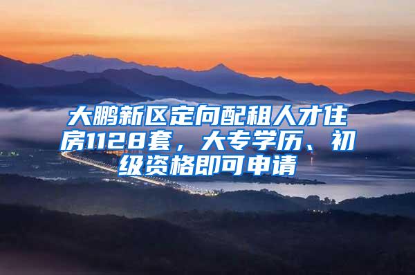 大鹏新区定向配租人才住房1128套，大专学历、初级资格即可申请