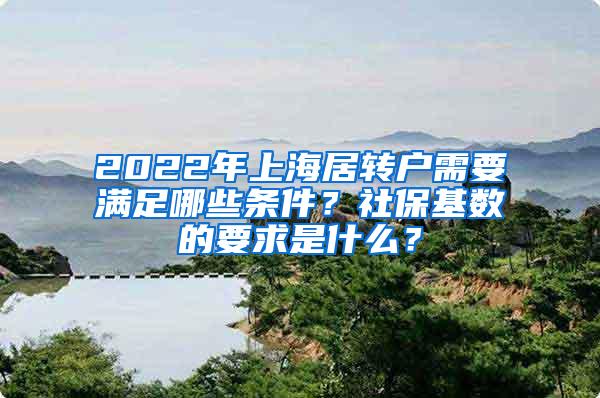 2022年上海居转户需要满足哪些条件？社保基数的要求是什么？