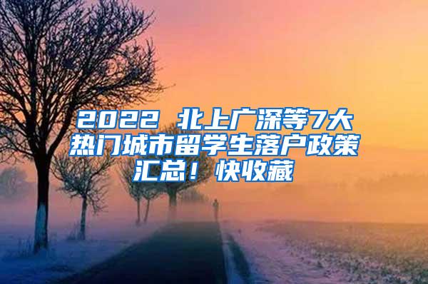 2022 北上广深等7大热门城市留学生落户政策汇总！快收藏