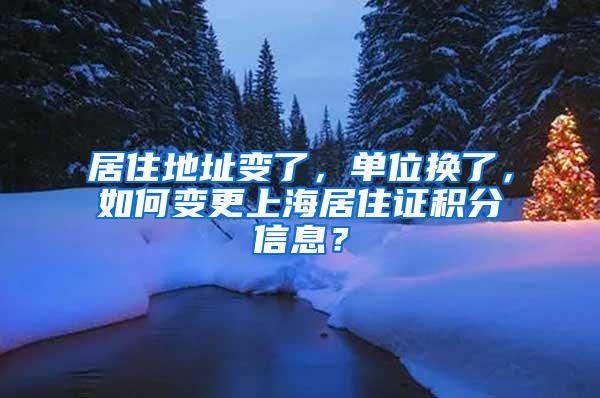 居住地址变了，单位换了，如何变更上海居住证积分信息？