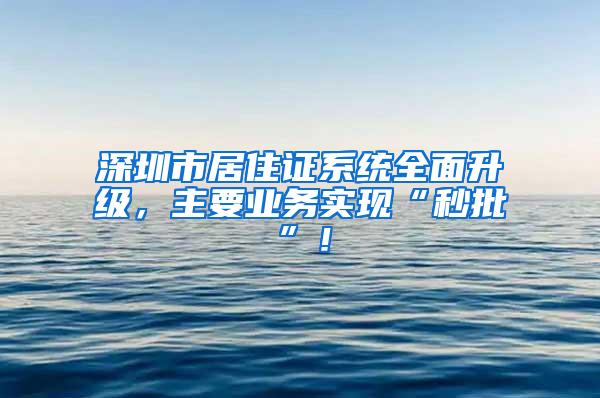 深圳市居住证系统全面升级，主要业务实现“秒批”！