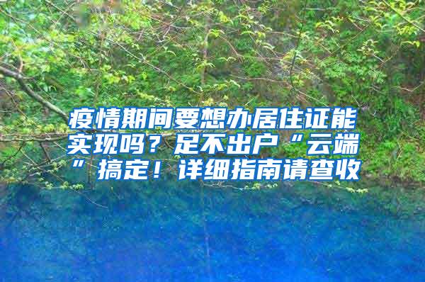 疫情期间要想办居住证能实现吗？足不出户“云端”搞定！详细指南请查收→