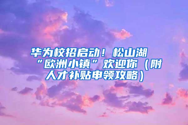 华为校招启动！松山湖“欧洲小镇”欢迎你（附人才补贴申领攻略）