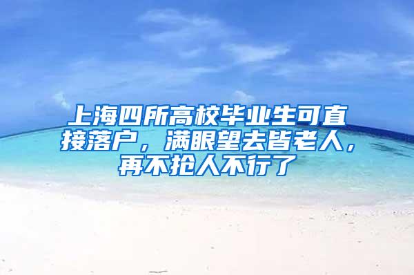 上海四所高校毕业生可直接落户，满眼望去皆老人，再不抢人不行了