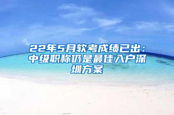 22年5月软考成绩已出：中级职称仍是最佳入户深圳方案