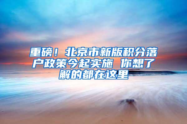 重磅！北京市新版积分落户政策今起实施 你想了解的都在这里