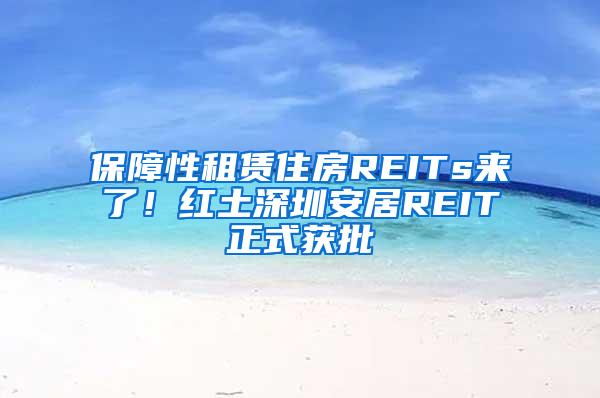 保障性租赁住房REITs来了！红土深圳安居REIT正式获批