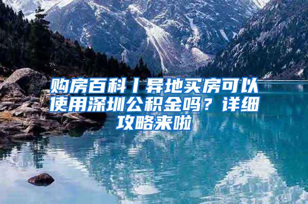 购房百科丨异地买房可以使用深圳公积金吗？详细攻略来啦