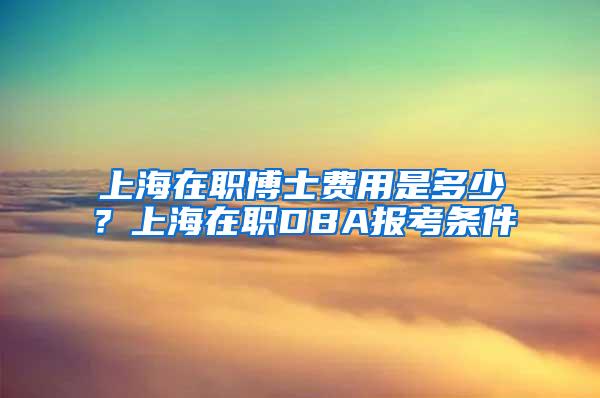 上海在职博士费用是多少？上海在职DBA报考条件