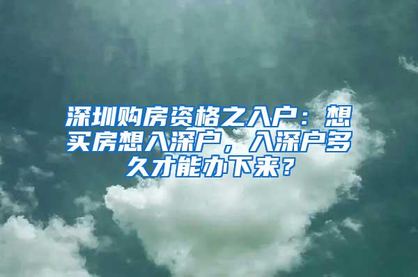 深圳购房资格之入户：想买房想入深户，入深户多久才能办下来？