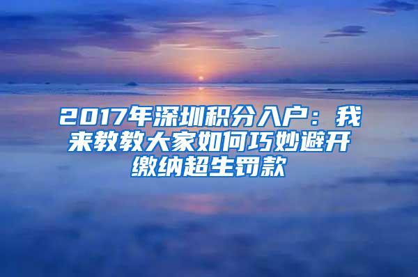 2017年深圳积分入户：我来教教大家如何巧妙避开缴纳超生罚款