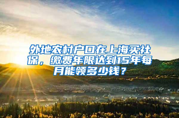 外地农村户口在上海买社保，缴费年限达到15年每月能领多少钱？