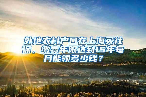 外地农村户口在上海买社保，缴费年限达到15年每月能领多少钱？