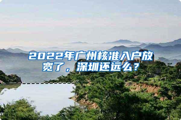 2022年广州核准入户放宽了，深圳还远么？