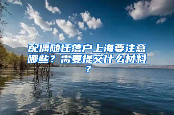 配偶随迁落户上海要注意哪些？需要提交什么材料？