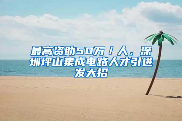 最高资助50万／人，深圳坪山集成电路人才引进发大招