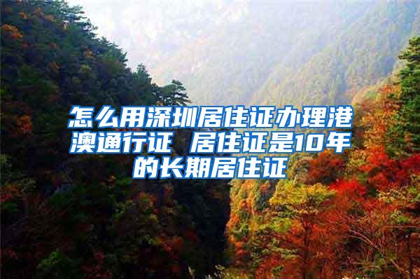 怎么用深圳居住证办理港澳通行证 居住证是10年的长期居住证