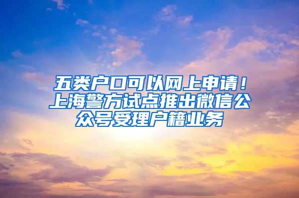 五类户口可以网上申请！上海警方试点推出微信公众号受理户籍业务