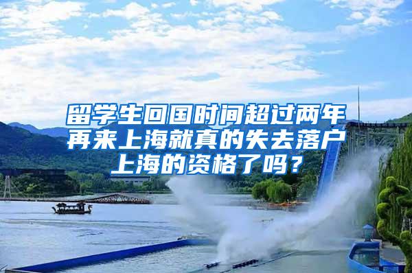 留学生回国时间超过两年再来上海就真的失去落户上海的资格了吗？