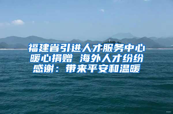 福建省引进人才服务中心暖心捐赠 海外人才纷纷感谢：带来平安和温暖