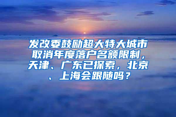 发改委鼓励超大特大城市取消年度落户名额限制，天津、广东已探索，北京、上海会跟随吗？