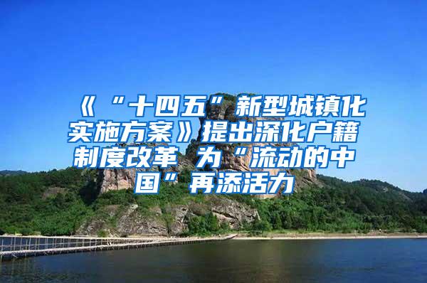 《“十四五”新型城镇化实施方案》提出深化户籍制度改革 为“流动的中国”再添活力