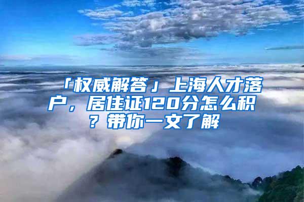 「权威解答」上海人才落户，居住证120分怎么积？带你一文了解