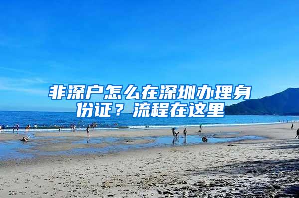 非深户怎么在深圳办理身份证？流程在这里