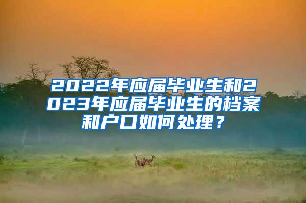 2022年应届毕业生和2023年应届毕业生的档案和户口如何处理？