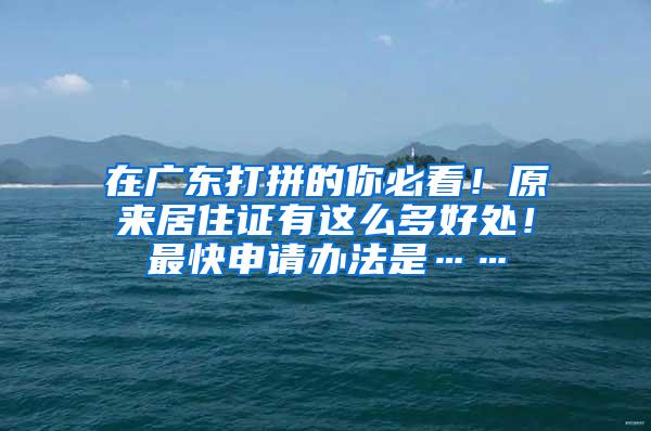 在广东打拼的你必看！原来居住证有这么多好处！最快申请办法是……