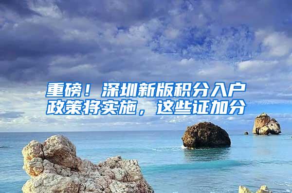 重磅！深圳新版积分入户政策将实施，这些证加分