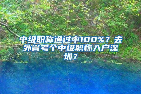 中级职称通过率100%？去外省考个中级职称入户深圳？