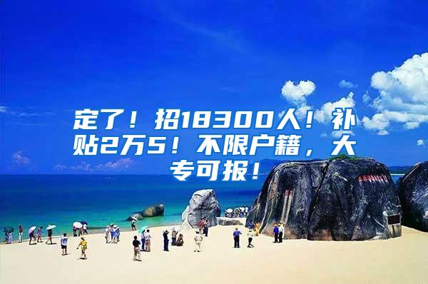 定了！招18300人！补贴2万5！不限户籍，大专可报！