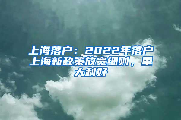 上海落户：2022年落户上海新政策放宽细则，重大利好
