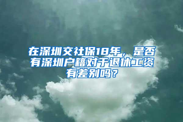 在深圳交社保18年，是否有深圳户籍对于退休工资有差别吗？