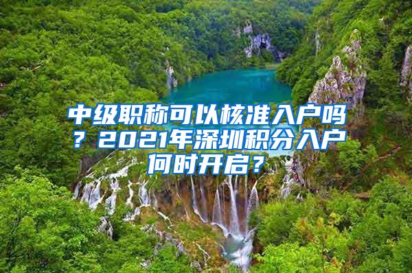 中级职称可以核准入户吗？2021年深圳积分入户何时开启？