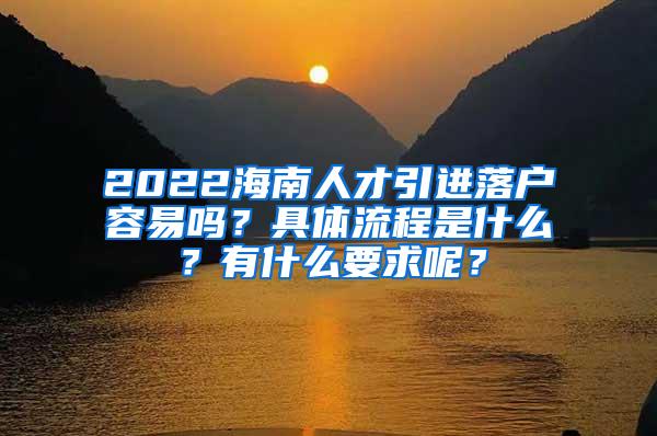 2022海南人才引进落户容易吗？具体流程是什么？有什么要求呢？